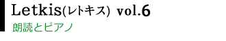 Letkis(レトキス) vol.6
朗読とピアノ。言葉と音楽が奏でるイメージの世界へ。
